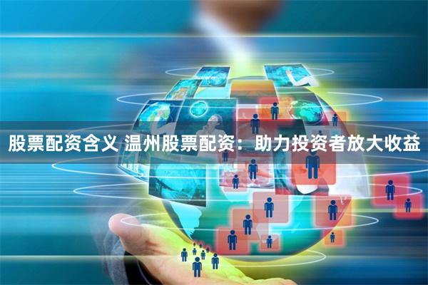 股票配资含义 温州股票配资：助力投资者放大收益