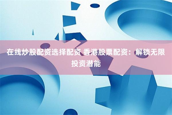 在线炒股配资选择配资 香港股票配资：解锁无限投资潜能