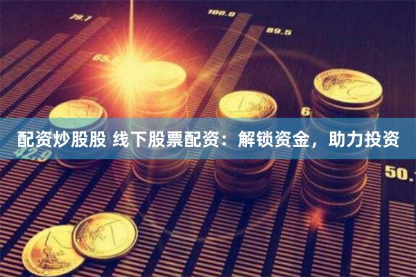 配资炒股股 线下股票配资：解锁资金，助力投资
