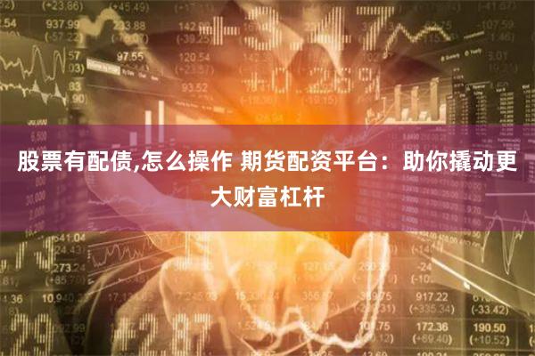 股票有配债,怎么操作 期货配资平台：助你撬动更大财富杠杆