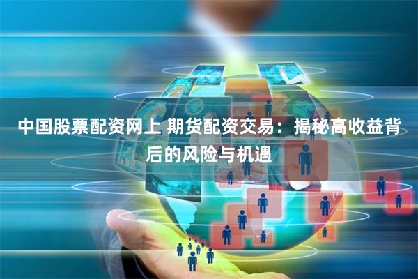 中国股票配资网上 期货配资交易：揭秘高收益背后的风险与机遇