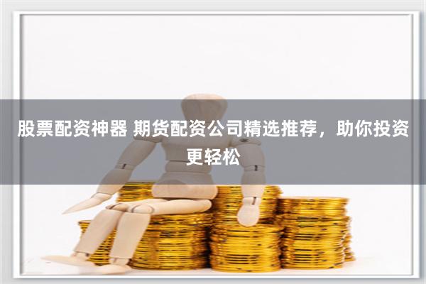 股票配资神器 期货配资公司精选推荐，助你投资更轻松