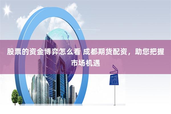 股票的资金博弈怎么看 成都期货配资，助您把握市场机遇
