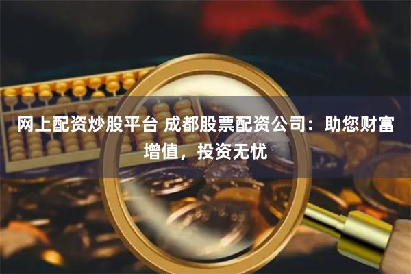 网上配资炒股平台 成都股票配资公司：助您财富增值，投资无忧
