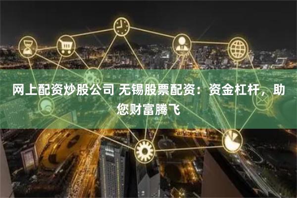 网上配资炒股公司 无锡股票配资：资金杠杆，助您财富腾飞
