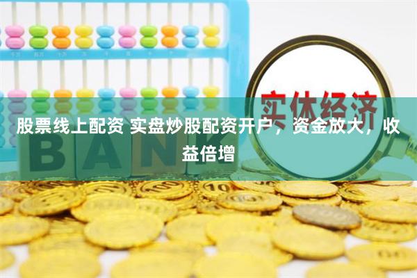 股票线上配资 实盘炒股配资开户，资金放大，收益倍增