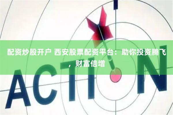 配资炒股开户 西安股票配资平台：助你投资腾飞，财富倍增