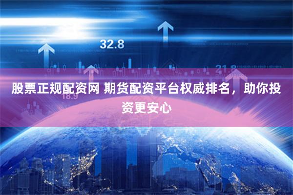股票正规配资网 期货配资平台权威排名，助你投资更安心