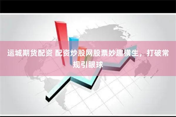 运城期货配资 配资炒股网股票妙趣横生，打破常规引眼球