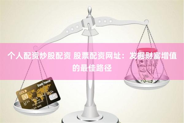 个人配资炒股配资 股票配资网址：发掘财富增值的最佳路径