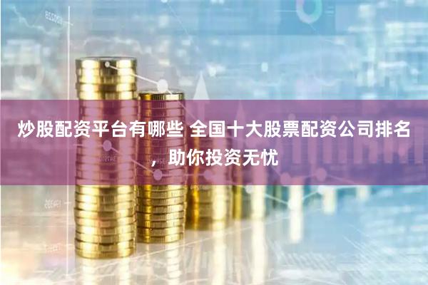 炒股配资平台有哪些 全国十大股票配资公司排名，助你投资无忧