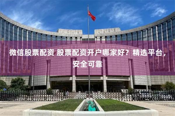 微信股票配资 股票配资开户哪家好？精选平台，安全可靠