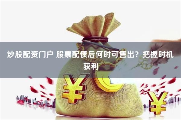 炒股配资门户 股票配债后何时可售出？把握时机获利