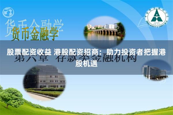 股票配资收益 港股配资招商：助力投资者把握港股机遇