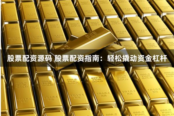 股票配资源码 股票配资指南：轻松撬动资金杠杆