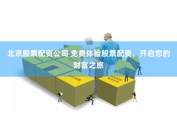 北京股票配资公司 免费体验股票配资，开启您的财富之旅