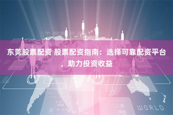 东莞股票配资 股票配资指南：选择可靠配资平台，助力投资收益