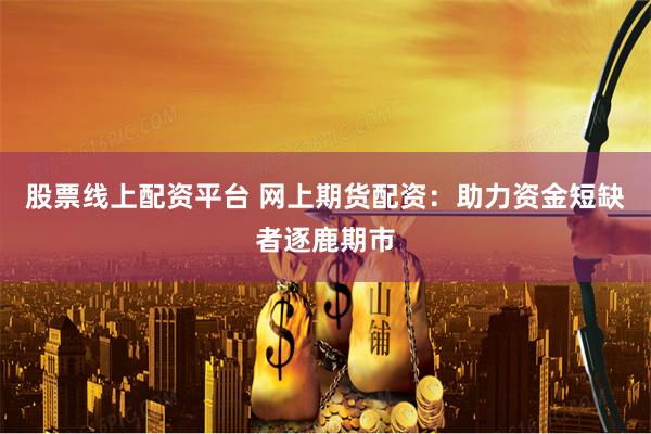 股票线上配资平台 网上期货配资：助力资金短缺者逐鹿期市