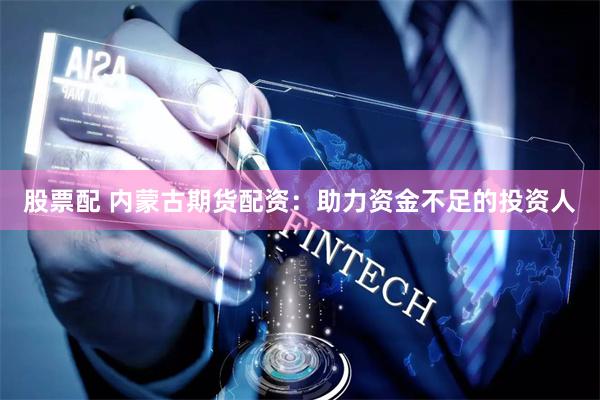 股票配 内蒙古期货配资：助力资金不足的投资人