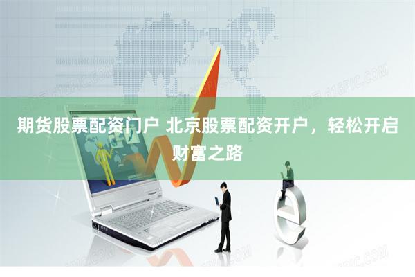 期货股票配资门户 北京股票配资开户，轻松开启财富之路