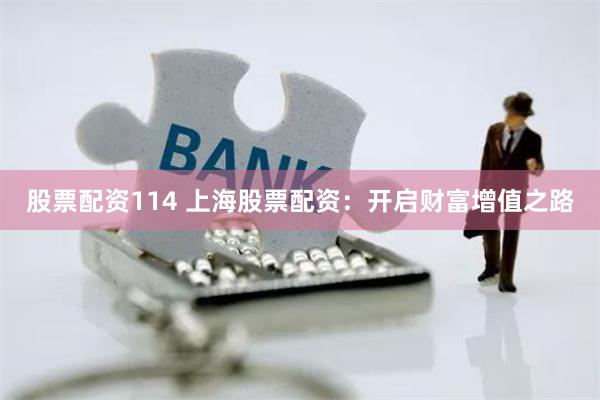 股票配资114 上海股票配资：开启财富增值之路