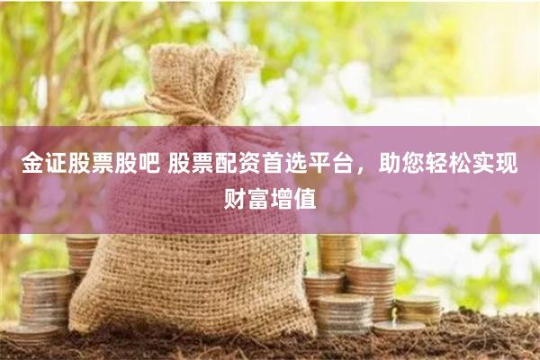 金证股票股吧 股票配资首选平台，助您轻松实现财富增值