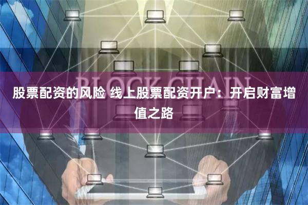 股票配资的风险 线上股票配资开户：开启财富增值之路