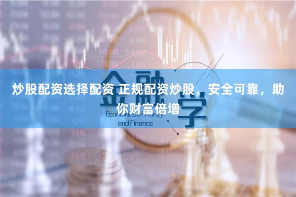 炒股配资选择配资 正规配资炒股，安全可靠，助你财富倍增