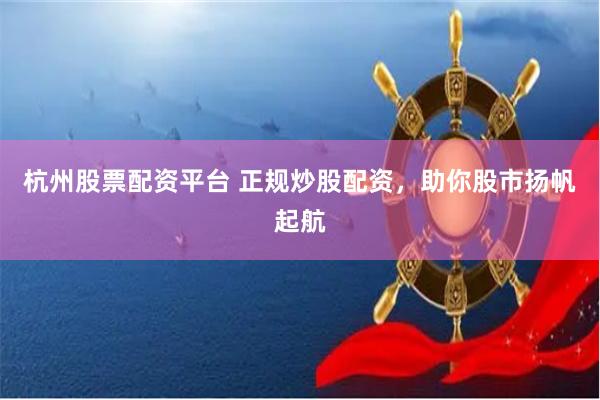 杭州股票配资平台 正规炒股配资，助你股市扬帆起航
