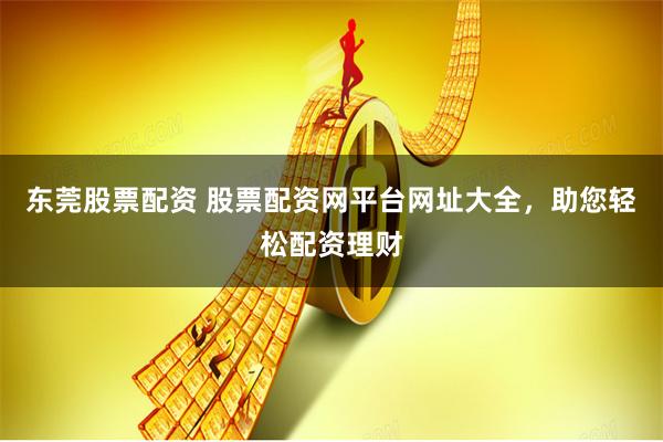东莞股票配资 股票配资网平台网址大全，助您轻松配资理财