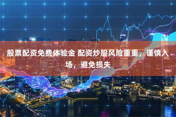 股票配资免费体验金 配资炒股风险重重,谨慎入场,避免损失