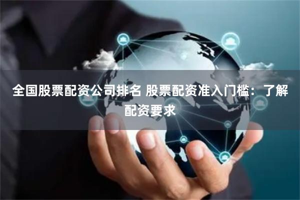 全国股票配资公司排名 股票配资准入门槛:了解配资要求