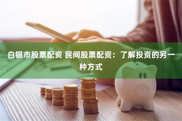 白银市股票配资 民间股票配资:了解投资的另一种方式