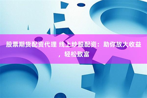 股票期货配资代理 线上炒股配资：助你放大收益，轻松致富