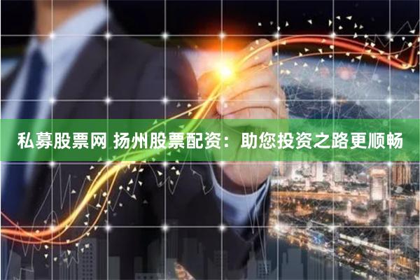 私募股票网 扬州股票配资:助您投资之路更顺畅
