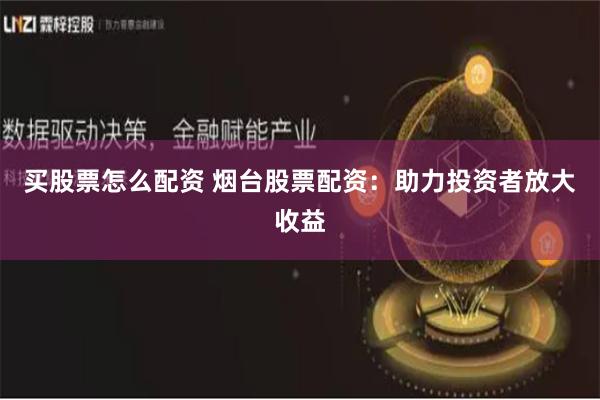 买股票怎么配资 烟台股票配资：助力投资者放大收益