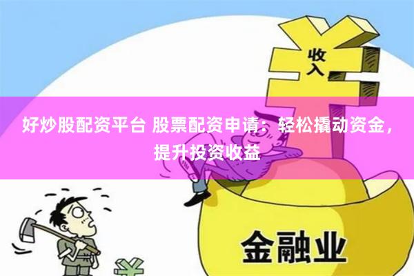 好炒股配资平台 股票配资申请:轻松撬动资金,提升投资收益