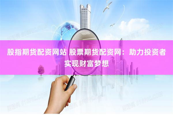 股指期货配资网站 股票期货配资网：助力投资者实现财富梦想
