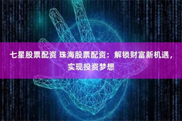 七星股票配资 珠海股票配资：解锁财富新机遇，实现投资梦想