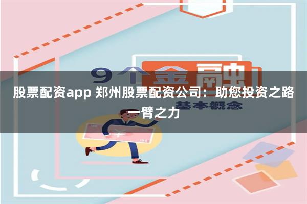 股票配资app 郑州股票配资公司：助您投资之路一臂之力