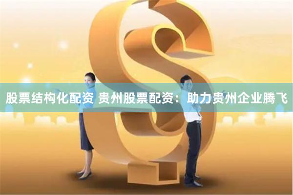 股票结构化配资 贵州股票配资：助力贵州企业腾飞