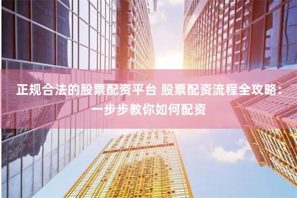 正规合法的股票配资平台 股票配资流程全攻略:一步步教你如何配资