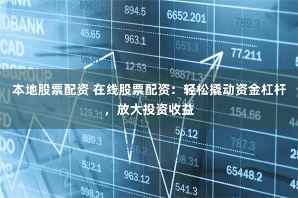 本地股票配资 在线股票配资:轻松撬动资金杠杆,放大投资收益