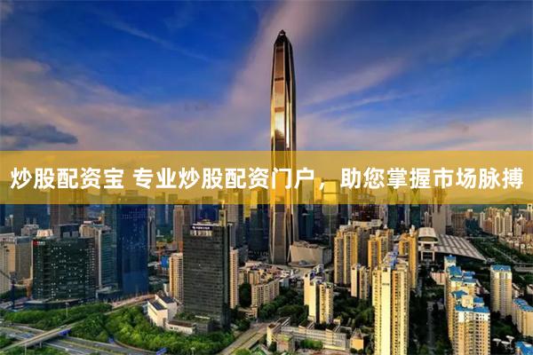 炒股配资宝 专业炒股配资门户，助您掌握市场脉搏