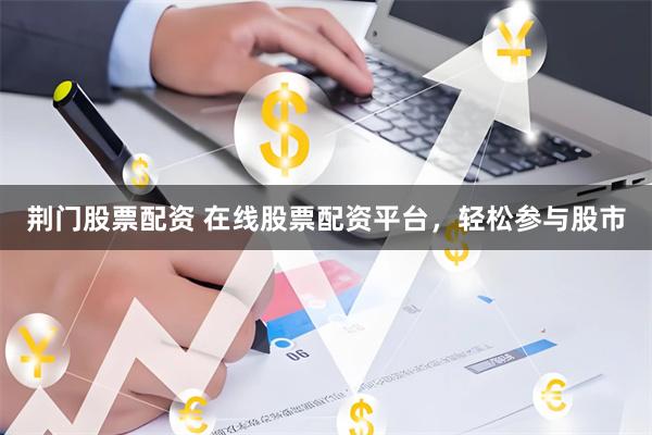 荆门股票配资 在线股票配资平台，轻松参与股市