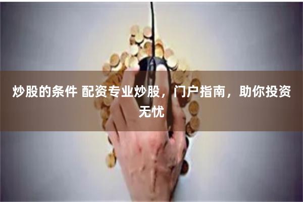 炒股的条件 配资专业炒股,门户指南,助你投资无忧